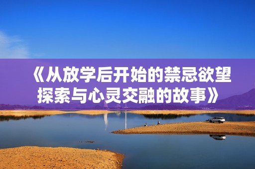 《从放学后开始的禁忌欲望探索与心灵交融的故事》