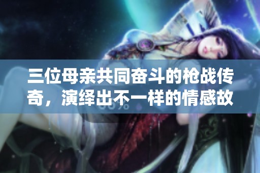 三位母亲共同奋斗的枪战传奇，演绎出不一样的情感故事