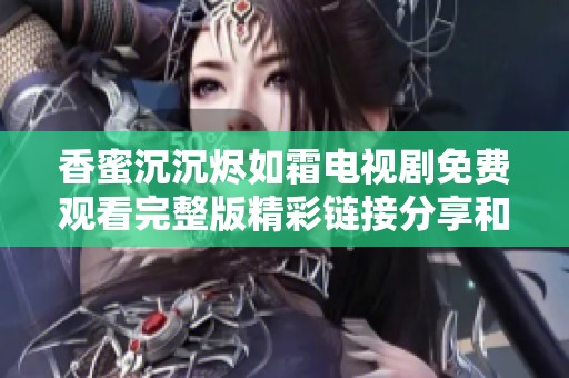 香蜜沉沉烬如霜电视剧免费观看完整版精彩链接分享和观后感解析