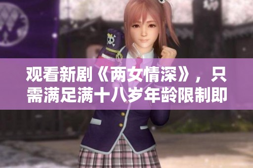 观看新剧《两女情深》，只需满足满十八岁年龄限制即可免费观看