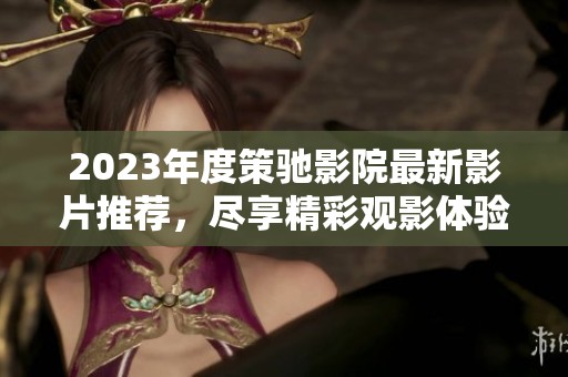 2023年度策驰影院最新影片推荐，尽享精彩观影体验不容错过