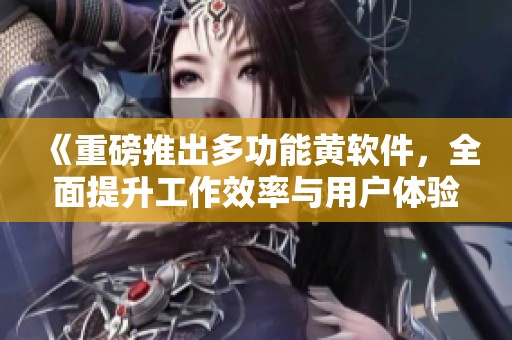 《重磅推出多功能黄软件，全面提升工作效率与用户体验》