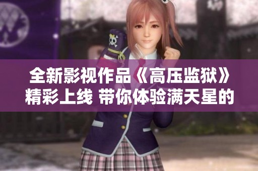 全新影视作品《高压监狱》精彩上线 带你体验满天星的故事魅力