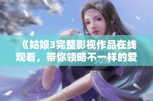 《姑娘3完整影视作品在线观看，带你领略不一样的爱情故事》