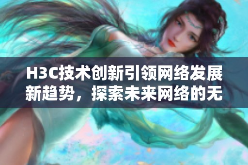 H3C技术创新引领网络发展新趋势，探索未来网络的无限可能