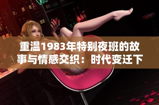 重温1983年特别夜班的故事与情感交织：时代变迁下的人生选择