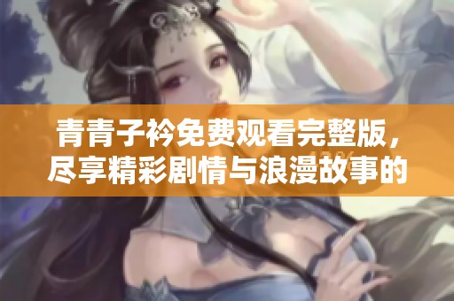 青青子衿免费观看完整版，尽享精彩剧情与浪漫故事的无尽魅力