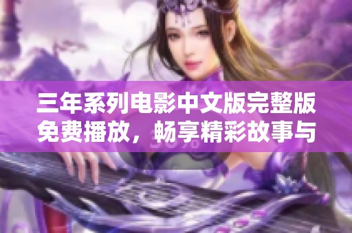 三年系列电影中文版完整版免费播放，畅享精彩故事与感人情节