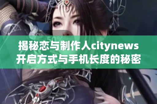揭秘恋与制作人citynews开启方式与手机长度的秘密关系
