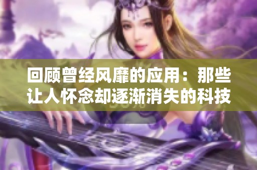 回顾曾经风靡的应用：那些让人怀念却逐渐消失的科技产品