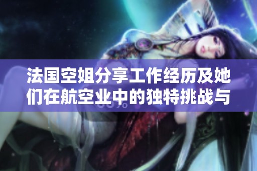 法国空姐分享工作经历及她们在航空业中的独特挑战与成就