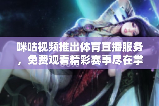 咪咕视频推出体育直播服务，免费观看精彩赛事尽在掌握之中
