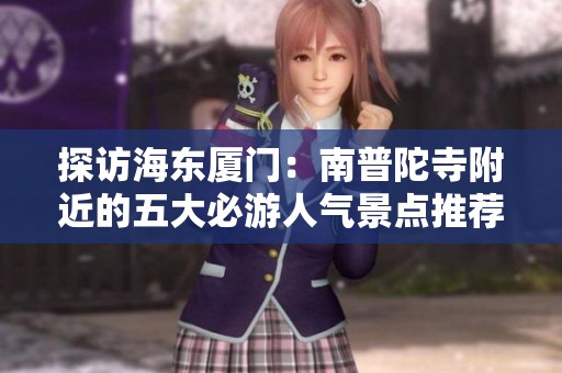 探访海东厦门：南普陀寺附近的五大必游人气景点推荐