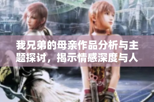 我兄弟的母亲作品分析与主题探讨，揭示情感深度与人性复杂性