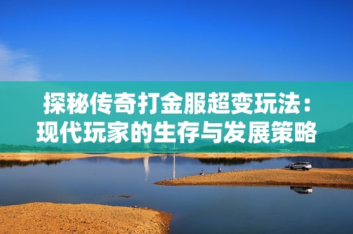 探秘传奇打金服超变玩法：现代玩家的生存与发展策略详解