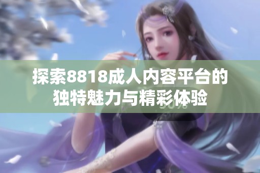 探索8818成人内容平台的独特魅力与精彩体验