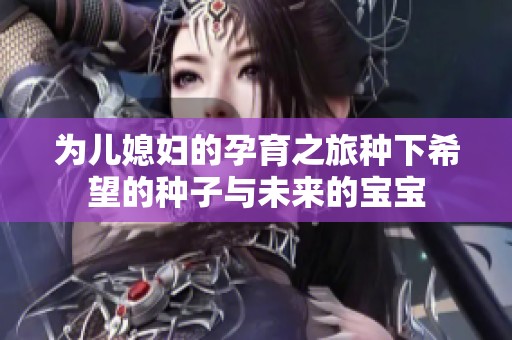为儿媳妇的孕育之旅种下希望的种子与未来的宝宝
