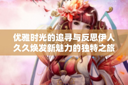 优雅时光的追寻与反思伊人久久焕发新魅力的独特之旅