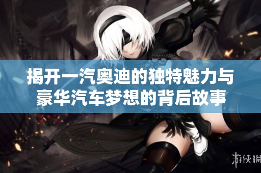 揭开一汽奥迪的独特魅力与豪华汽车梦想的背后故事