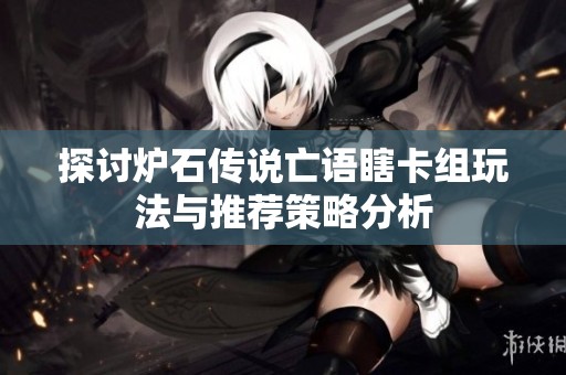 探讨炉石传说亡语瞎卡组玩法与推荐策略分析