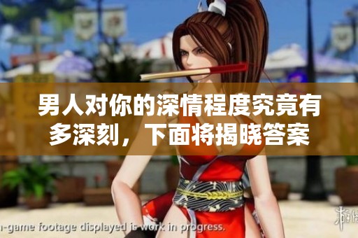 男人对你的深情程度究竟有多深刻，下面将揭晓答案