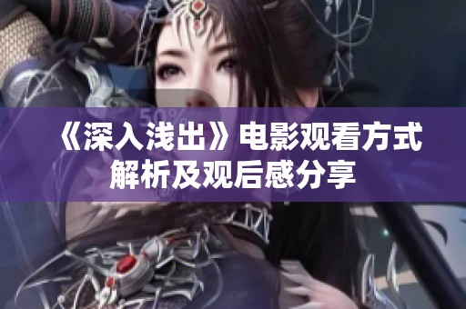 《深入浅出》电影观看方式解析及观后感分享