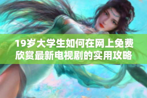 19岁大学生如何在网上免费欣赏最新电视剧的实用攻略与技巧分享
