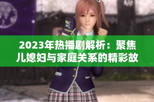 2023年热播剧解析：聚焦儿媳妇与家庭关系的精彩故事