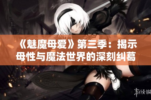 《魅魔母爱》第三季：揭示母性与魔法世界的深刻纠葛与温情故事