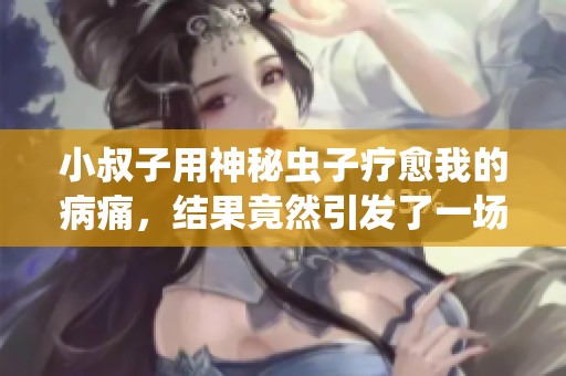 小叔子用神秘虫子疗愈我的病痛，结果竟然引发了一场奇异冒险