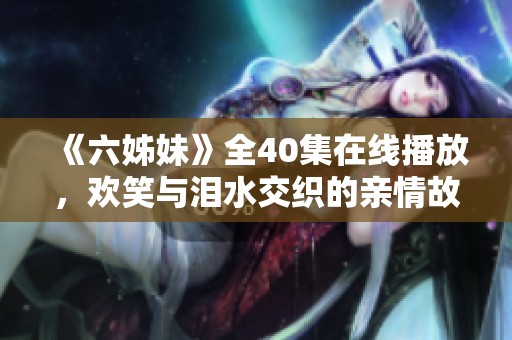 《六姊妹》全40集在线播放，欢笑与泪水交织的亲情故事等你探索
