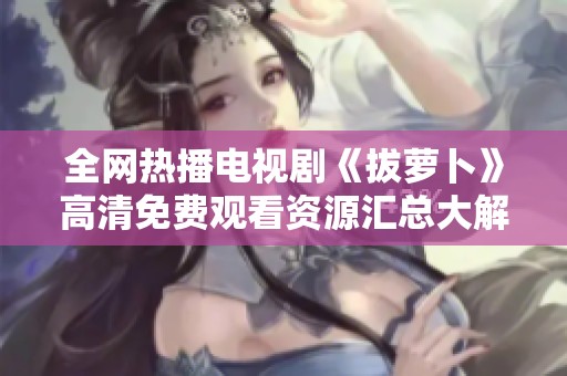 全网热播电视剧《拔萝卜》高清免费观看资源汇总大解析