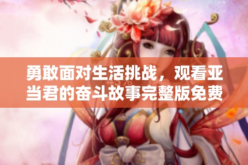 勇敢面对生活挑战，观看亚当君的奋斗故事完整版免费线上观看