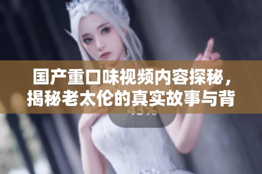 国产重口味视频内容探秘，揭秘老太伦的真实故事与背后情感纠葛