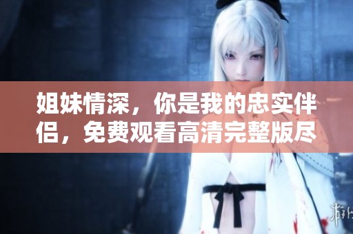 姐妹情深，你是我的忠实伴侣，免费观看高清完整版尽在这里！