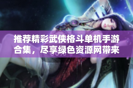 推荐精彩武侠格斗单机手游合集，尽享绿色资源网带来的游戏乐趣