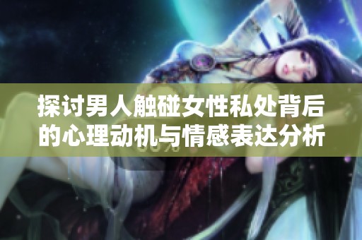 探讨男人触碰女性私处背后的心理动机与情感表达分析