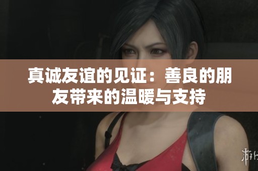 真诚友谊的见证：善良的朋友带来的温暖与支持