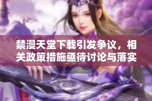 禁漫天堂下载引发争议，相关政策措施亟待讨论与落实
