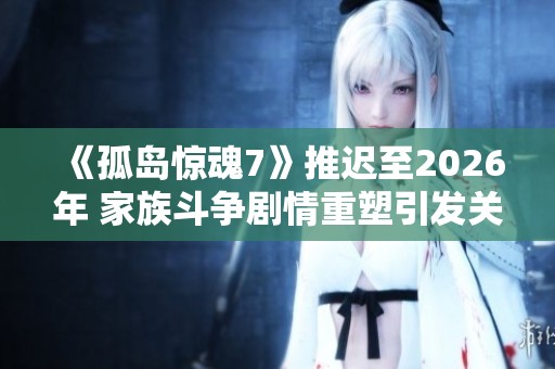 《孤岛惊魂7》推迟至2026年 家族斗争剧情重塑引发关注