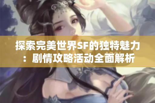 探索完美世界SF的独特魅力：剧情攻略活动全面解析