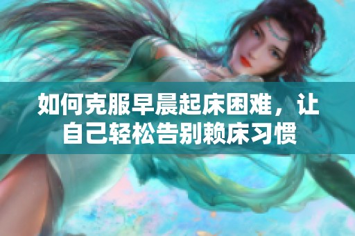 如何克服早晨起床困难，让自己轻松告别赖床习惯