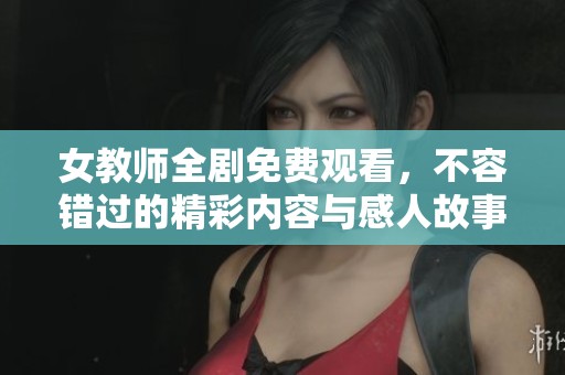 女教师全剧免费观看，不容错过的精彩内容与感人故事