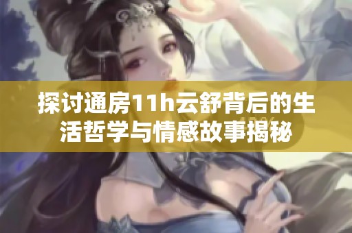 探讨通房11h云舒背后的生活哲学与情感故事揭秘