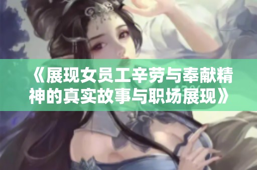 《展现女员工辛劳与奉献精神的真实故事与职场展现》
