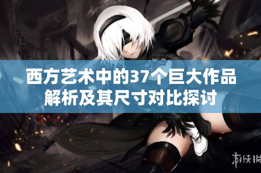 西方艺术中的37个巨大作品解析及其尺寸对比探讨