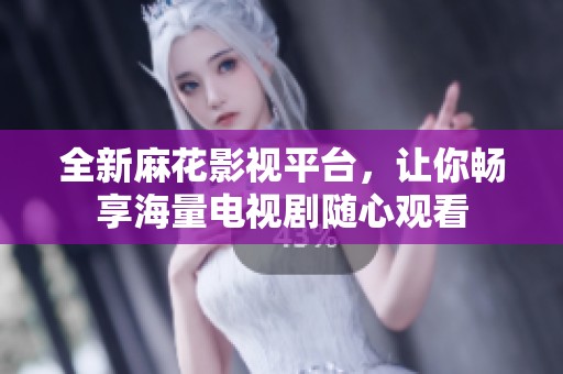 全新麻花影视平台，让你畅享海量电视剧随心观看