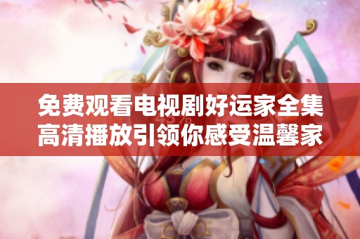 免费观看电视剧好运家全集高清播放引领你感受温馨家庭故事