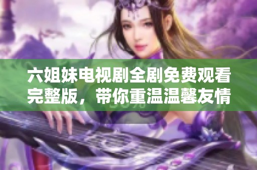 六姐妹电视剧全剧免费观看完整版，带你重温温馨友情与家庭故事