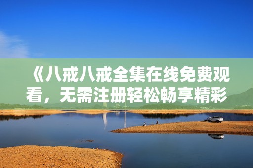 《八戒八戒全集在线免费观看，无需注册轻松畅享精彩内容》